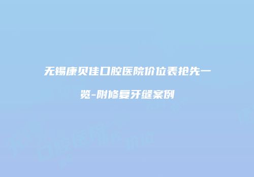 无锡康贝佳口腔医院价位表抢先一览-附修复牙缝案例