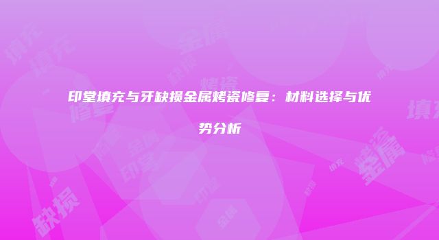 印堂填充与牙缺损金属烤瓷修复：材料选择与优势分析