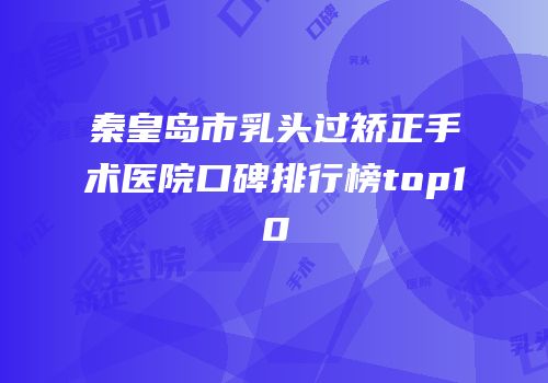 秦皇岛市乳头过矫正手术医院口碑排行榜top10