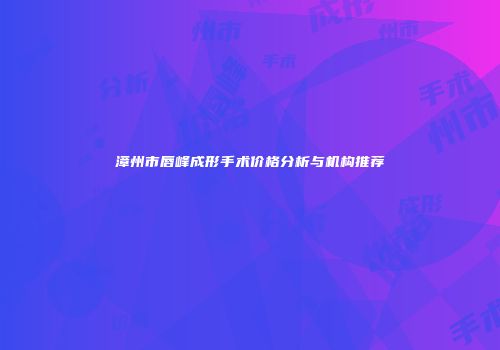 漳州市唇峰成形手术价格分析与机构推荐