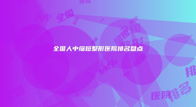 全国人中缩短整形医院排名盘点