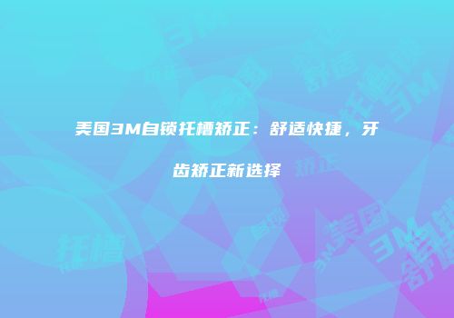 美国3M自锁托槽矫正：舒适快捷，牙齿矫正新选择