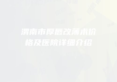 渭南市厚唇改薄术价格及医院详细介绍