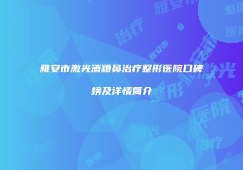 雅安市激光酒糟鼻治疗整形医院口碑榜及详情简介