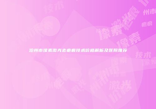 沧州市像素激光去疤痕技术价格解析及医院推荐