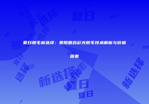 夏日脱毛新选择：贵阳复合彩光脱毛技术解析与价格因素
