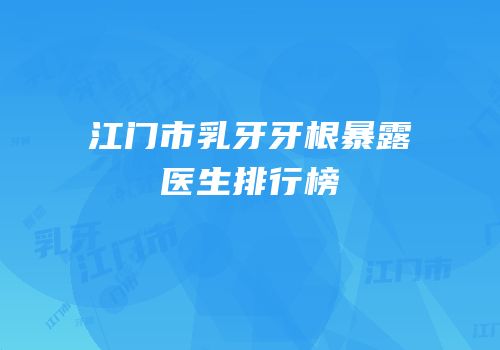江门市乳牙牙根暴露医生排行榜