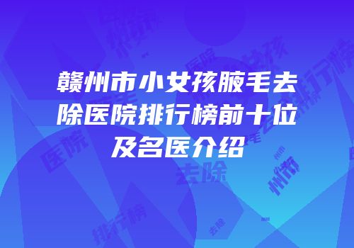 赣州市小女孩腋毛去除医院排行榜前十位及名医介绍
