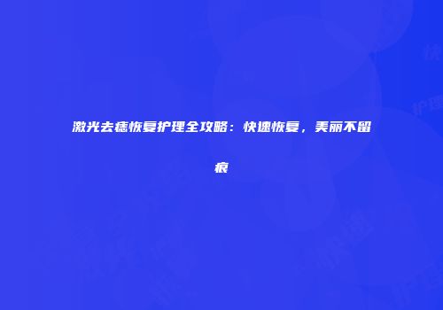 激光去痣恢复护理全攻略：快速恢复，美丽不留痕