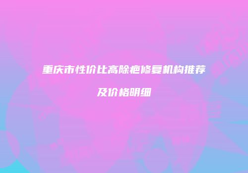 重庆市性价比高除疤修复机构推荐及价格明细