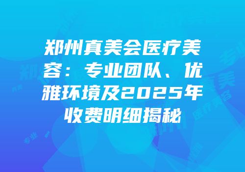 郑州真美会医疗美容：专业团队、优雅环境及2025年收费明细揭秘