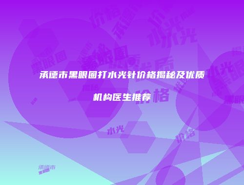 承德市黑眼圈打水光针价格揭秘及优质机构医生推荐