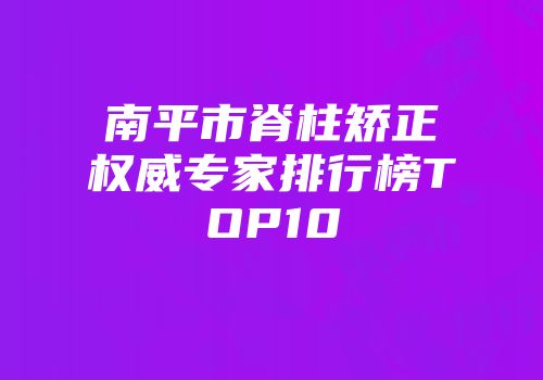 南平市脊柱矫正权威专家排行榜TOP10