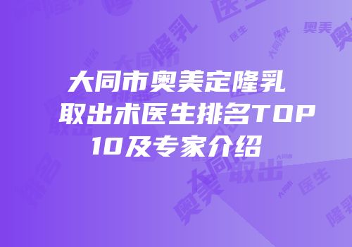 大同市奥美定隆乳取出术医生排名TOP10及专家介绍