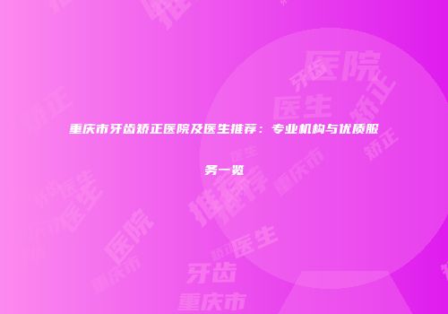重庆市牙齿矫正医院及医生推荐：专业机构与优质服务一览