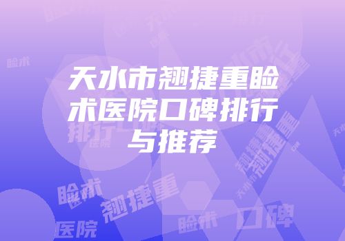 天水市翘捷重睑术医院口碑排行与推荐