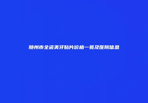 随州市全瓷美牙贴片价格一览及医院信息