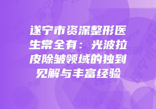 遂宁市资深整形医生常全有：光波拉皮除皱领域的独到见解与丰富经验