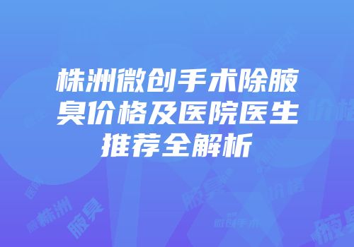 株洲微创手术除腋臭价格及医院医生推荐全解析