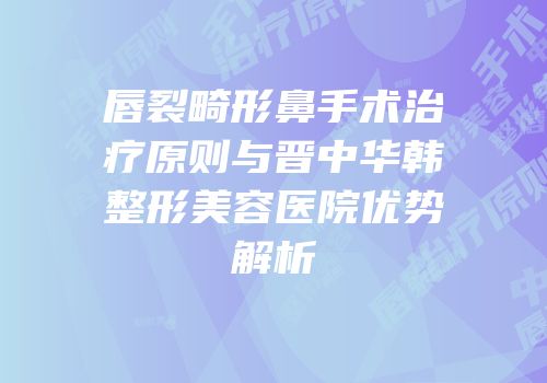 唇裂畸形鼻手术治疗原则与晋中华韩整形美容医院优势解析