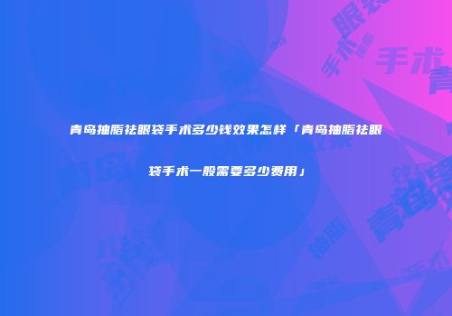 青岛抽脂祛眼袋手术多少钱效果怎样「青岛抽脂祛眼袋手术一般需要多少费用」