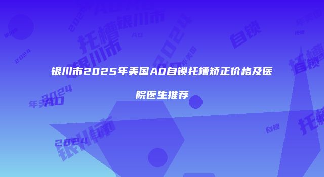 银川市2025年美国A0自锁托槽矫正价格及医院医生推荐