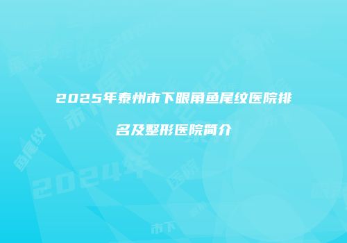 2025年泰州市下眼角鱼尾纹医院排名及整形医院简介