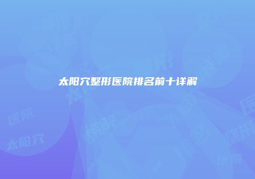 太阳穴整形医院排名前十详解