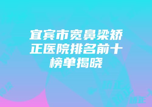 宜宾市宽鼻梁矫正医院排名前十榜单揭晓