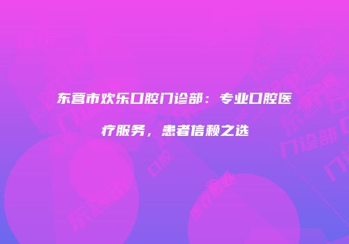 东营市欢乐口腔门诊部：专业口腔医疗服务，患者信赖之选