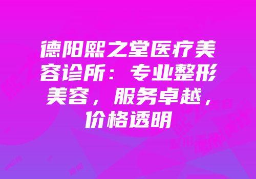 德阳熙之堂医疗美容诊所：专业整形美容，服务卓越，价格透明