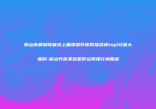 鞍山市额部除皱法上眼皮提升医院排名榜top10强大爆料-鞍山竹薇美容整形诊所排行榜简述