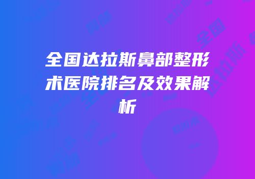 全国达拉斯鼻部整形术医院排名及效果解析