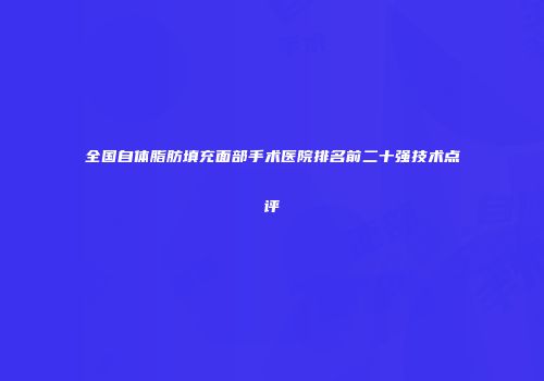 全国自体脂肪填充面部手术医院排名前二十强技术点评