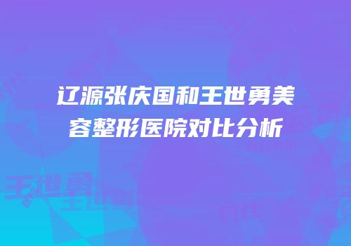 辽源张庆国和王世勇美容整形医院对比分析