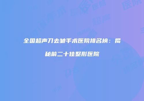 全国超声刀去皱手术医院排名榜：揭秘前二十佳整形医院