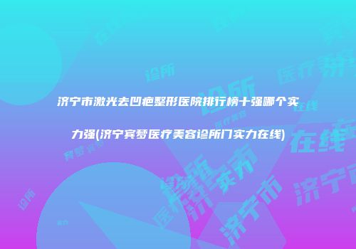 济宁市激光去凹疤整形医院排行榜十强哪个实力强(济宁宾梦医疗美容诊所门实力在线)