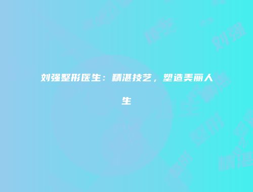 刘强整形医生：精湛技艺，塑造美丽人生