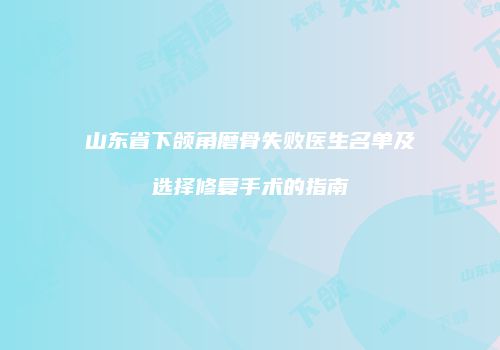 山东省下颌角磨骨失败医生名单及选择修复手术的指南