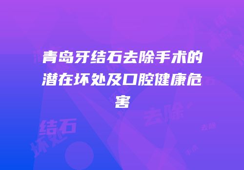 青岛牙结石去除手术的潜在坏处及口腔健康危害
