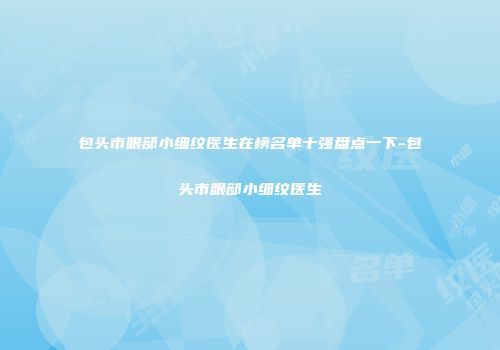 包头市眼部小细纹医生在榜名单十强盘点一下-包头市眼部小细纹医生