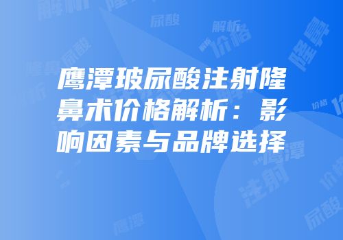 鹰潭玻尿酸注射隆鼻术价格解析：影响因素与品牌选择