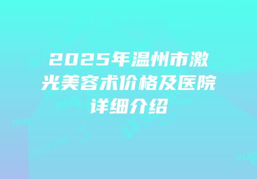 2025年温州市激光美容术价格及医院详细介绍