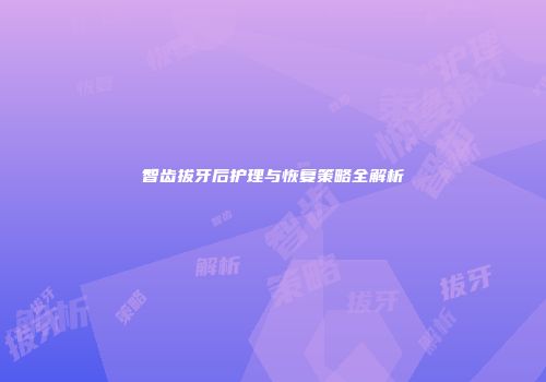 智齿拔牙后护理与恢复策略全解析