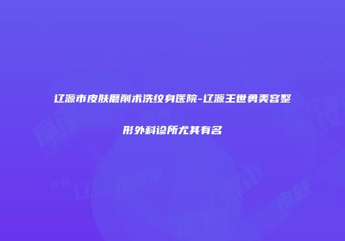 辽源市皮肤磨削术洗纹身医院-辽源王世勇美容整形外科诊所尤其有名