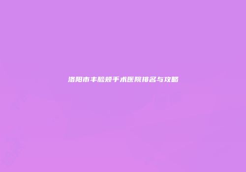 洛阳市丰脸颊手术医院排名与攻略