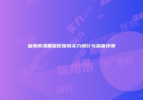 信阳市漂眉整形医院实力排行与深度评测