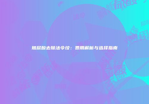 玻尿酸去除法令纹：费用解析与选择指南