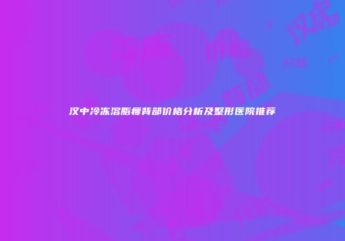 汉中冷冻溶脂瘦背部价格分析及整形医院推荐
