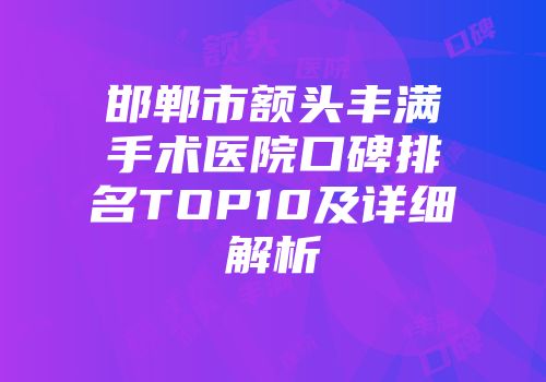 邯郸市额头丰满手术医院口碑排名TOP10及详细解析